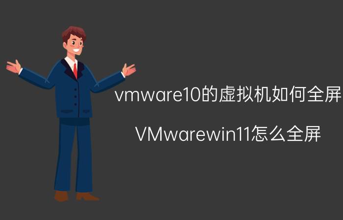 vmware10的虚拟机如何全屏 VMwarewin11怎么全屏？